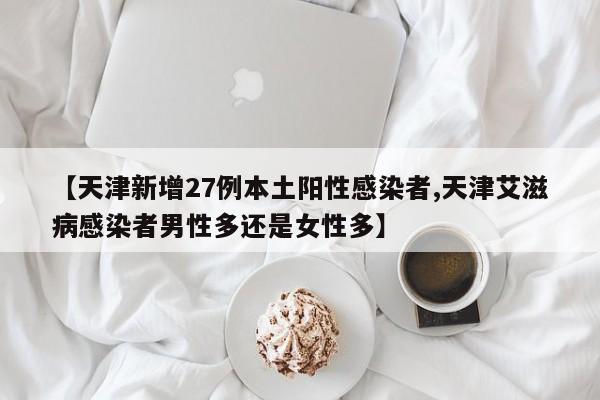 【天津新增27例本土阳性感染者,天津艾滋病感染者男性多还是女性多】