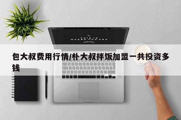 包大叔费用行情/朴大叔拌饭加盟一共投资多钱