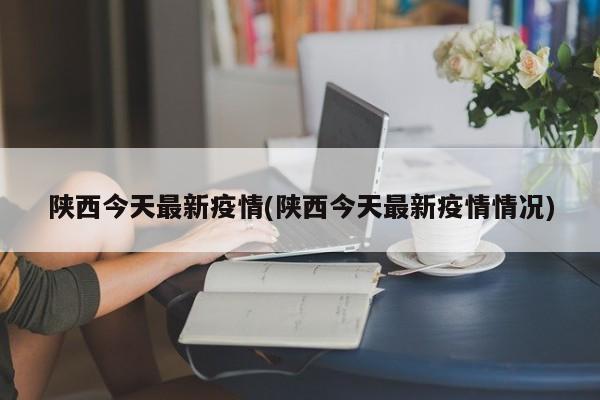 陕西今天最新疫情(陕西今天最新疫情情况)