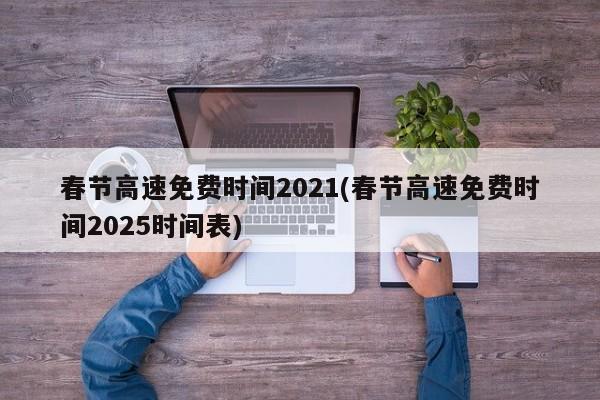 春节高速免费时间2021(春节高速免费时间2025时间表)