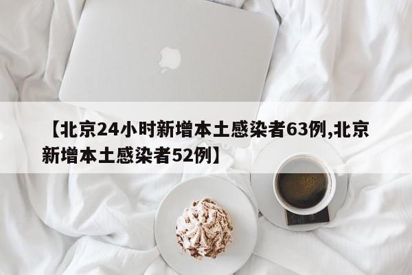 【北京24小时新增本土感染者63例,北京新增本土感染者52例】