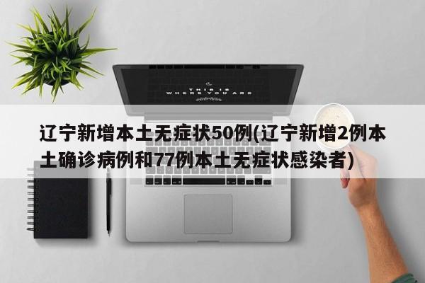 辽宁新增本土无症状50例(辽宁新增2例本土确诊病例和77例本土无症状感染者)