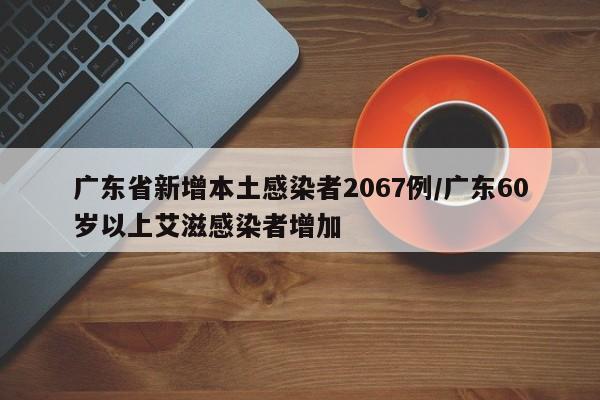 广东省新增本土感染者2067例/广东60岁以上艾滋感染者增加