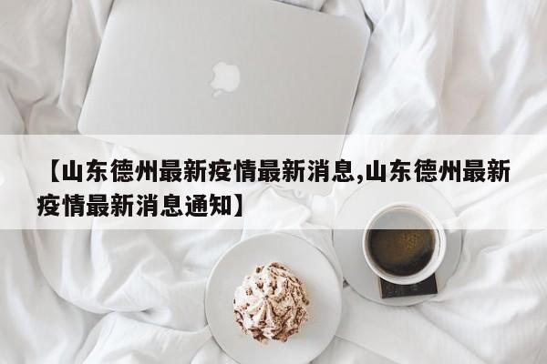 【山东德州最新疫情最新消息,山东德州最新疫情最新消息通知】