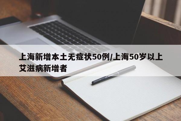 上海新增本土无症状50例/上海50岁以上艾滋病新增者
