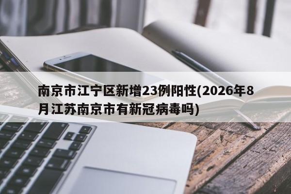 南京市江宁区新增23例阳性(2026年8月江苏南京市有新冠病毒吗)