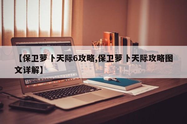 【保卫萝卜天际6攻略,保卫萝卜天际攻略图文详解】