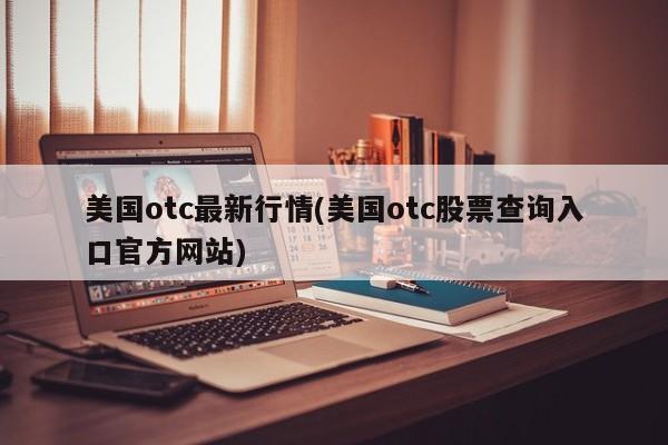 美国otc最新行情(美国otc股票查询入口官方网站)