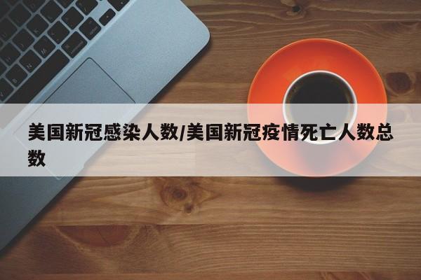 美国新冠感染人数/美国新冠疫情死亡人数总数