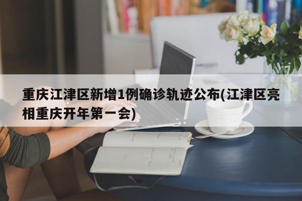 重庆江津区新增1例确诊轨迹公布(江津区亮相重庆开年第一会)