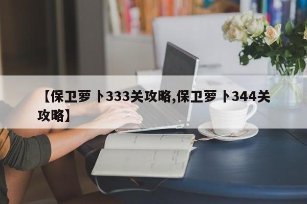 【保卫萝卜333关攻略,保卫萝卜344关攻略】
