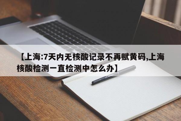 【上海:7天内无核酸记录不再赋黄码,上海核酸检测一直检测中怎么办】