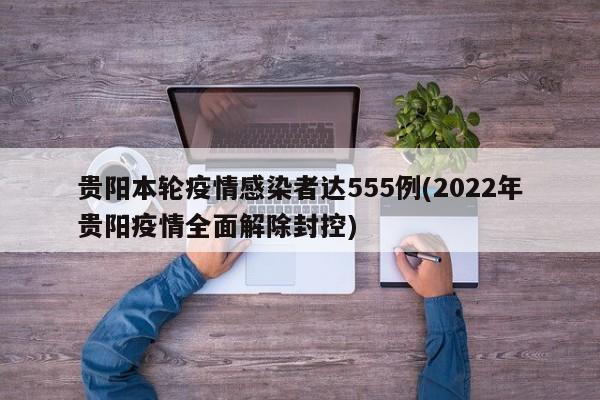 贵阳本轮疫情感染者达555例(2022年贵阳疫情全面解除封控)