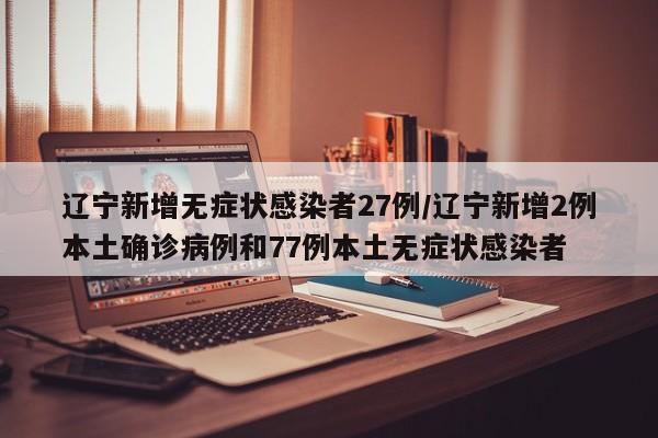 辽宁新增无症状感染者27例/辽宁新增2例本土确诊病例和77例本土无症状感染者
