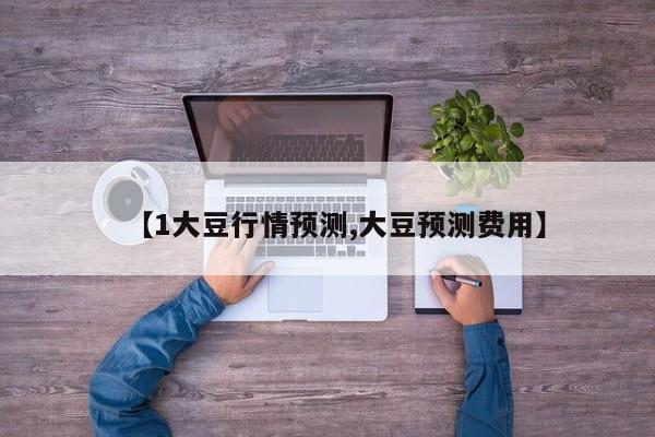 【1大豆行情预测,大豆预测费用】