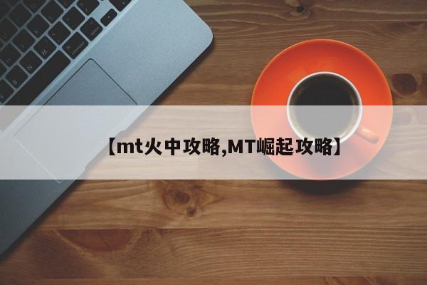 【mt火中攻略,MT崛起攻略】