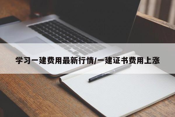 学习一建费用最新行情/一建证书费用上涨
