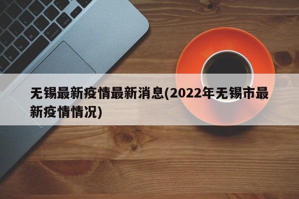 无锡最新疫情最新消息(2022年无锡市最新疫情情况)