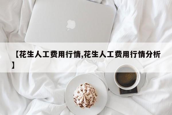 【花生人工费用行情,花生人工费用行情分析】