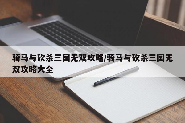 骑马与砍杀三国无双攻略/骑马与砍杀三国无双攻略大全