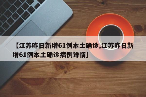【江苏昨日新增61例本土确诊,江苏昨日新增61例本土确诊病例详情】