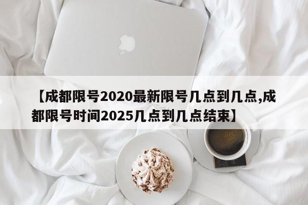 【成都限号2020最新限号几点到几点,成都限号时间2025几点到几点结束】