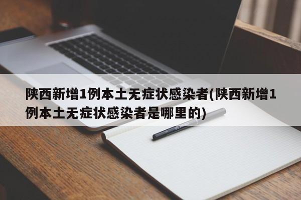 陕西新增1例本土无症状感染者(陕西新增1例本土无症状感染者是哪里的)