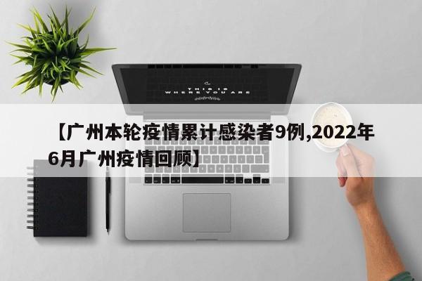 【广州本轮疫情累计感染者9例,2022年6月广州疫情回顾】