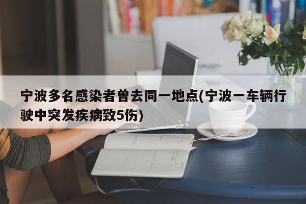 宁波多名感染者曾去同一地点(宁波一车辆行驶中突发疾病致5伤)