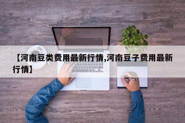 【河南豆类费用最新行情,河南豆子费用最新行情】