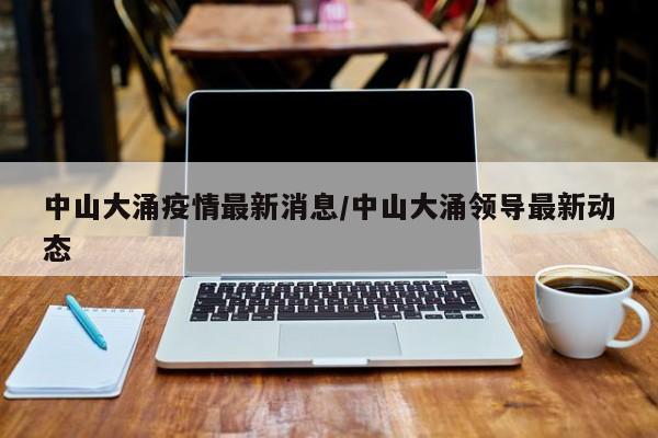 中山大涌疫情最新消息/中山大涌领导最新动态