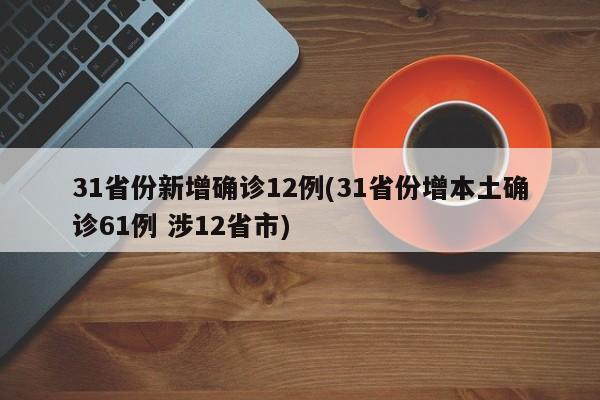 31省份新增确诊12例(31省份增本土确诊61例 涉12省市)
