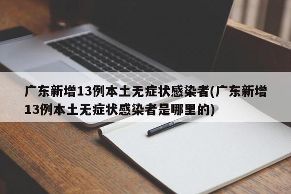 广东新增13例本土无症状感染者(广东新增13例本土无症状感染者是哪里的)