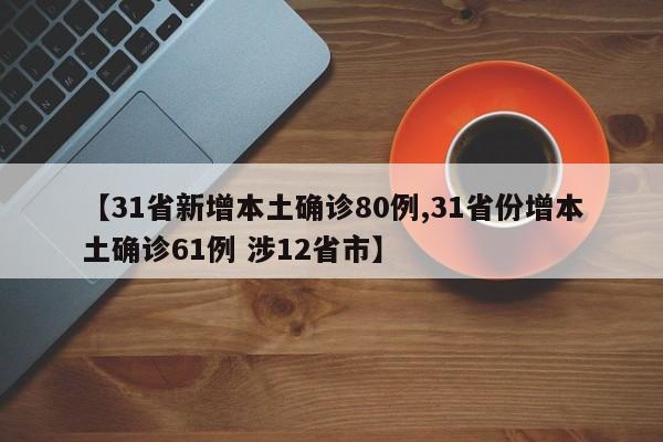 【31省新增本土确诊80例,31省份增本土确诊61例 涉12省市】