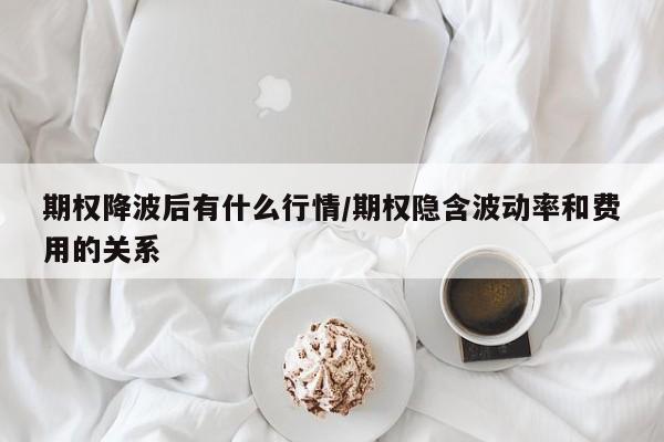期权降波后有什么行情/期权隐含波动率和费用的关系