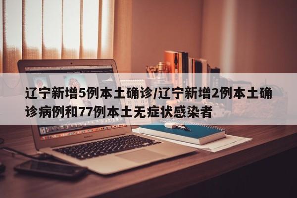辽宁新增5例本土确诊/辽宁新增2例本土确诊病例和77例本土无症状感染者