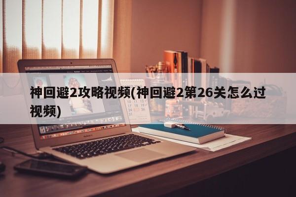 神回避2攻略视频(神回避2第26关怎么过视频)