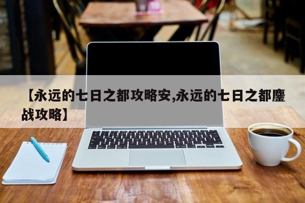 【永远的七日之都攻略安,永远的七日之都鏖战攻略】