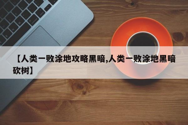 【人类一败涂地攻略黑暗,人类一败涂地黑暗砍树】