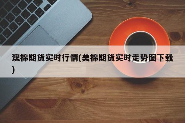 澳棉期货实时行情(美棉期货实时走势图下载)