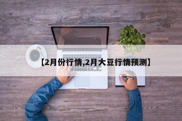 【2月份行情,2月大豆行情预测】
