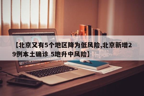 【北京又有5个地区降为低风险,北京新增29例本土确诊 5地升中风险】