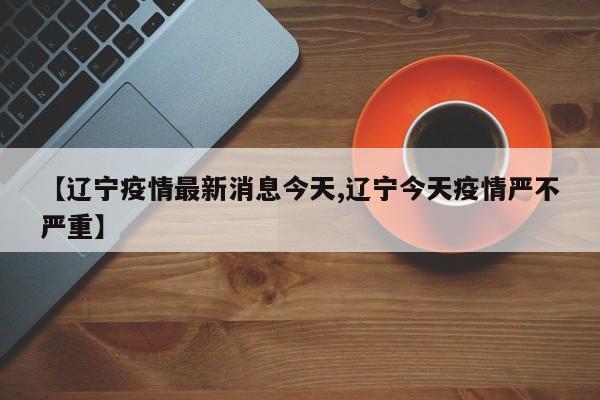 【辽宁疫情最新消息今天,辽宁今天疫情严不严重】