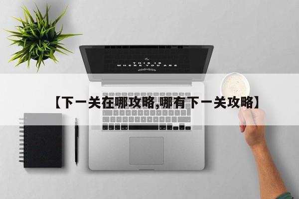【下一关在哪攻略,哪有下一关攻略】