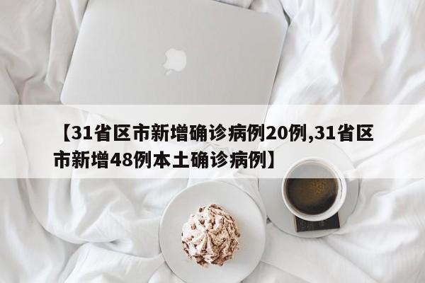 【31省区市新增确诊病例20例,31省区市新增48例本土确诊病例】