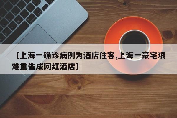 【上海一确诊病例为酒店住客,上海一豪宅艰难重生成网红酒店】