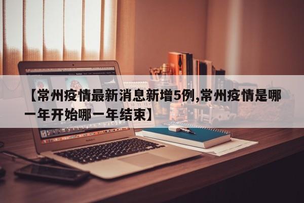 【常州疫情最新消息新增5例,常州疫情是哪一年开始哪一年结束】