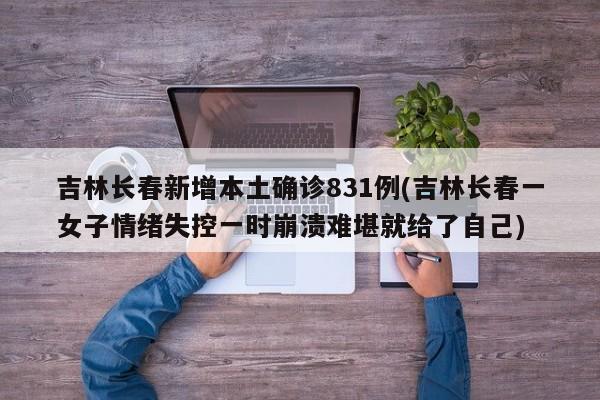 吉林长春新增本土确诊831例(吉林长春一女子情绪失控一时崩溃难堪就给了自己)