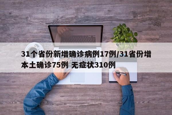 31个省份新增确诊病例17例/31省份增本土确诊75例 无症状310例