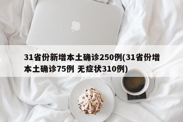31省份新增本土确诊250例(31省份增本土确诊75例 无症状310例)